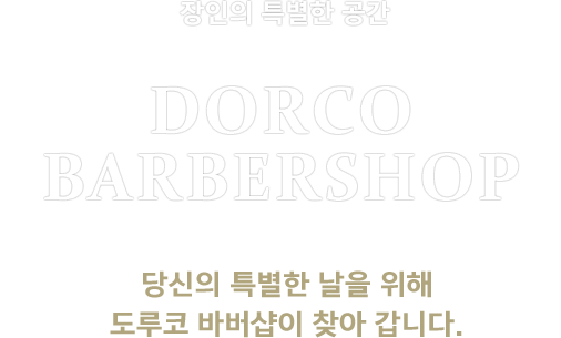 장인의 특별한 공간 DORCO BARBERSHOP 지금, 당신의 날은 특별한 날을 위해 도루코 바버샵이 찾아 갑니다.