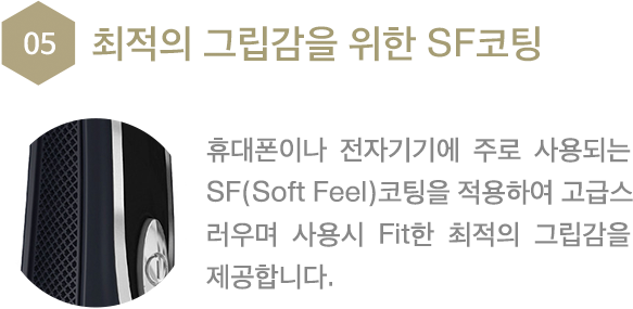 최적의 그립갑을 위한 SF코팅 휴대폰이나 전자기기에 주로 사용되는 SF(Soft Feel)코팅을 적용하여 고급스러우며 사용시 Fit한 최적의 그립갑을 제공합니다.